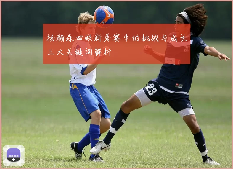 杨瀚森回顾新秀赛季的挑战与成长三大关键词解析