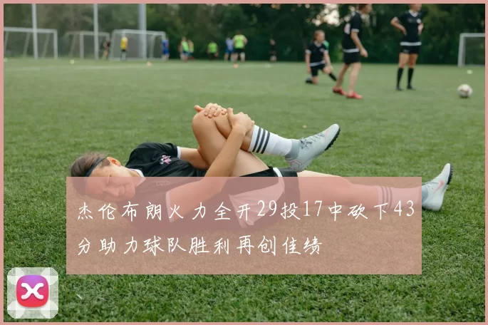 杰伦布朗火力全开29投17中砍下43分助力球队胜利再创佳绩
