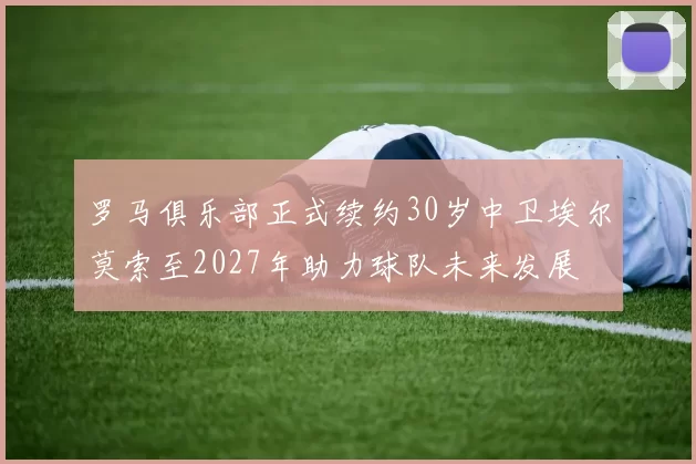 罗马俱乐部正式续约30岁中卫埃尔莫索至2027年助力球队未来发展