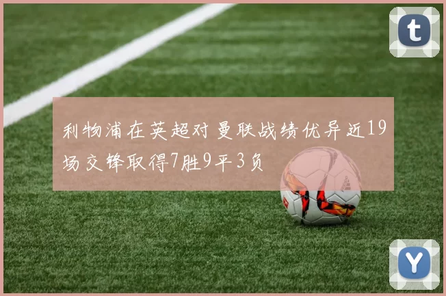 利物浦在英超对曼联战绩优异近19场交锋取得7胜9平3负