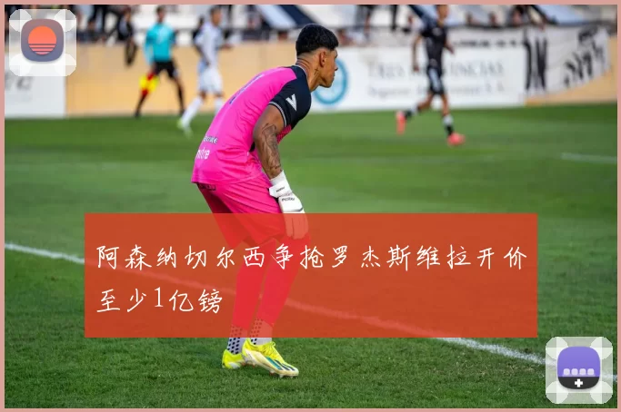 阿森纳切尔西争抢罗杰斯维拉开价至少1亿镑