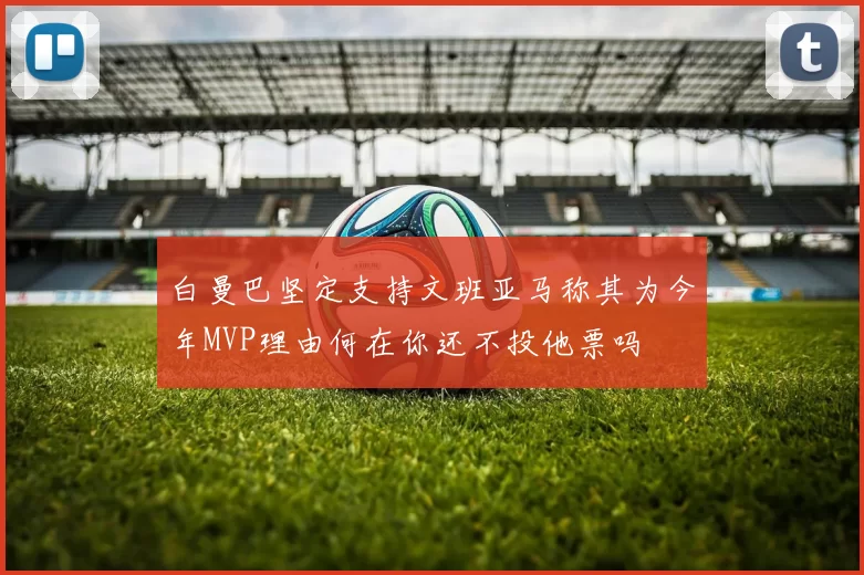 白曼巴坚定支持文班亚马称其为今年MVP理由何在你还不投他票吗