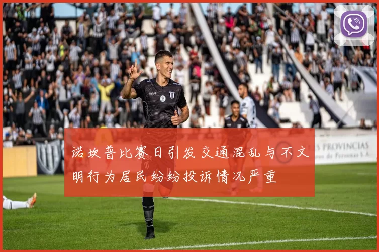 诺坎普比赛日引发交通混乱与不文明行为居民纷纷投诉情况严重