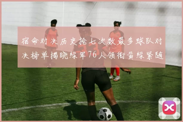 宿命对决历史抢七次数最多球队对决榜单揭晓绿军76人领衔黄绿紧随其后