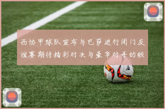 西协甲球队宣布与巴萨进行闭门友谊赛期待精彩对决与豪华对手的较量