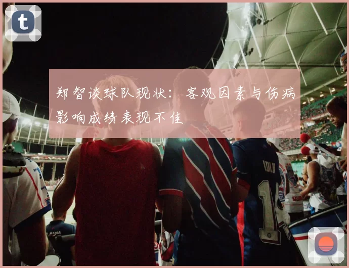 郑智谈球队现状：客观因素与伤病影响成绩表现不佳