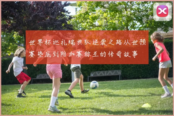 世界杯巡礼瑞典队逆袭之路从世预赛垫底到附加赛称王的传奇故事