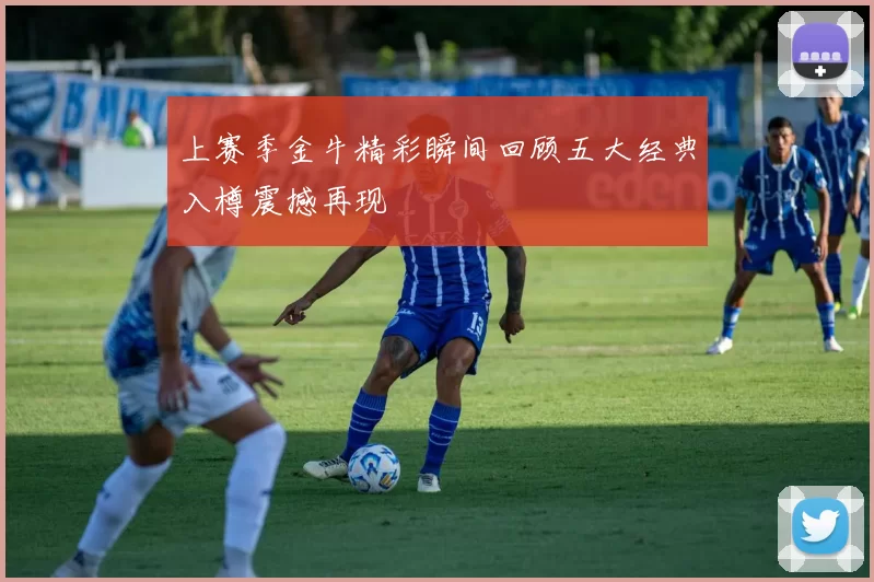 上赛季金牛精彩瞬间回顾五大经典入樽震撼再现