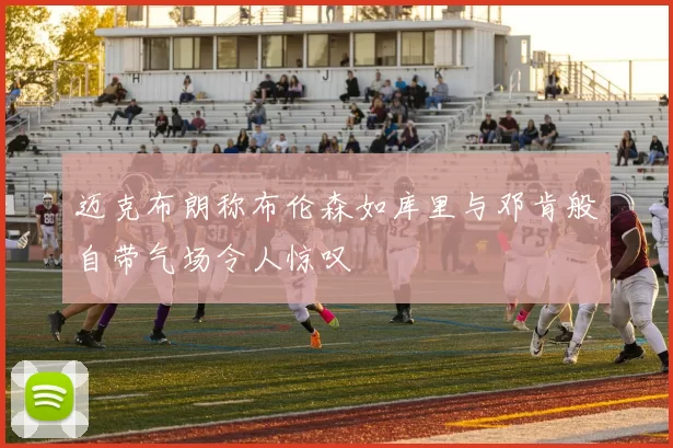 迈克布朗称布伦森如库里与邓肯般自带气场令人惊叹