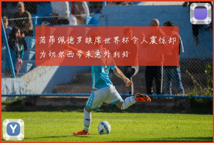 若昂佩德罗缺席世界杯令人震惊却为切尔西带来意外利好