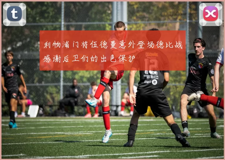 利物浦门将伍德曼意外登场德比战感谢后卫们的出色保护