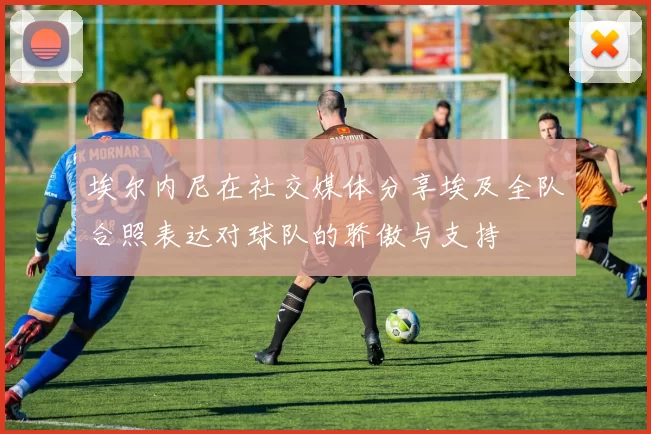 埃尔内尼在社交媒体分享埃及全队合照表达对球队的骄傲与支持