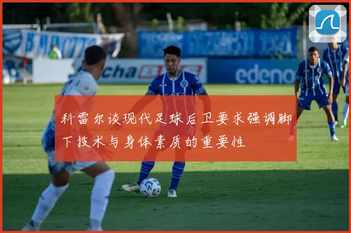 科雷尔谈现代足球后卫要求强调脚下技术与身体素质的重要性