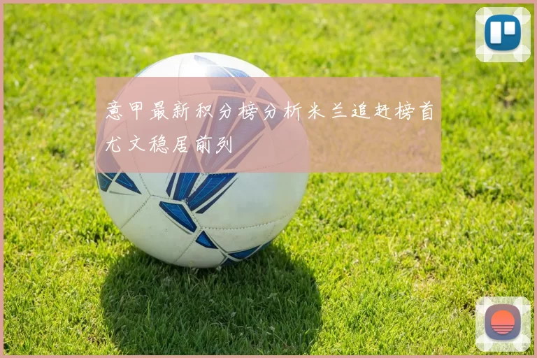 意甲最新积分榜分析米兰追赶榜首尤文稳居前列