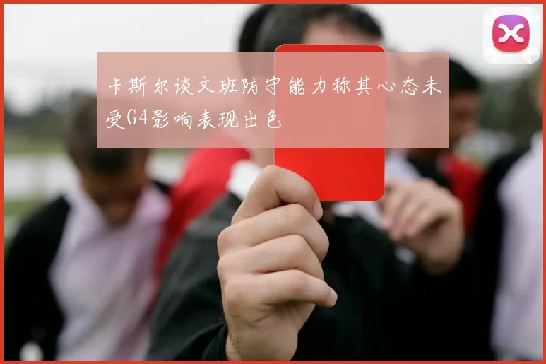 卡斯尔谈文班防守能力称其心态未受G4影响表现出色