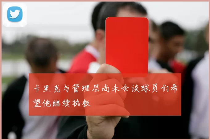 卡里克与管理层尚未会谈球员们希望他继续执教